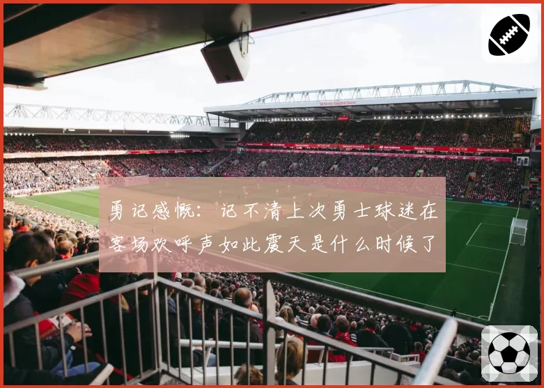 勇记感慨：记不清上次勇士球迷在客场欢呼声如此震天是什么时候了