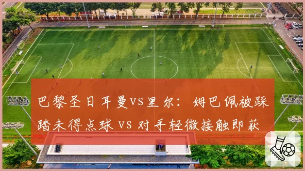巴黎圣日耳曼vs里尔:姆巴佩被踩踏未得点球 vs 对手轻微接触即获罚球,法甲保护巨星逻辑何在?