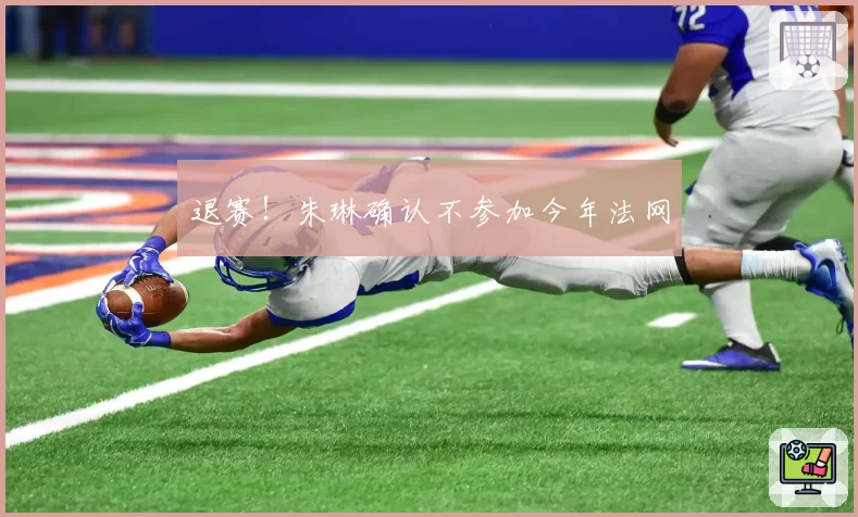 退赛！朱琳确认不参加今年法网