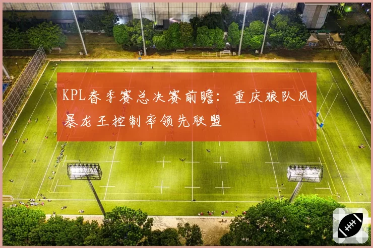 KPL春季赛总决赛前瞻:重庆狼队风暴龙王控制率领先联盟