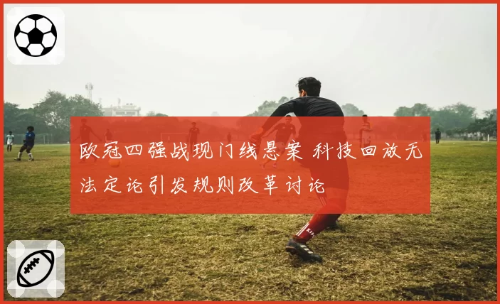 欧冠四强战现门线悬案 科技回放无法定论引发规则改革讨论