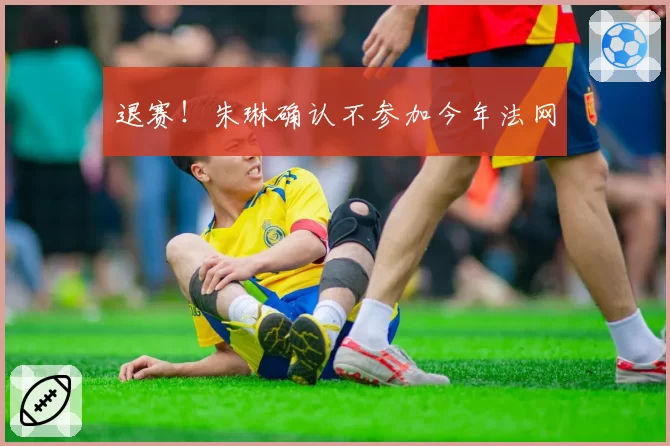 退赛！朱琳确认不参加今年法网