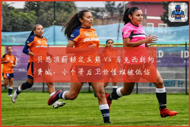 贝恩顶薪锁定灰熊 vs 马克西新约费城，小个子后卫价值谁被低估