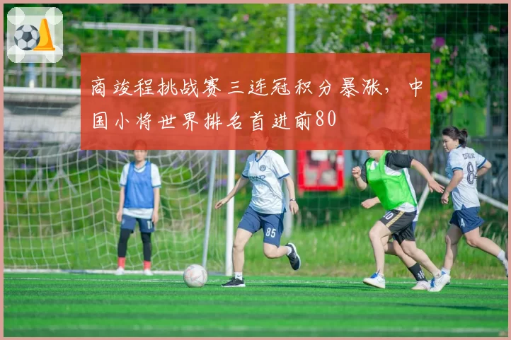 商竣程挑战赛三连冠积分暴涨，中国小将世界排名首进前80