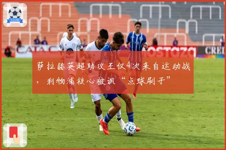 萨拉赫英超助攻王仅4次来自运动战，利物浦核心被讽“点球刷子”