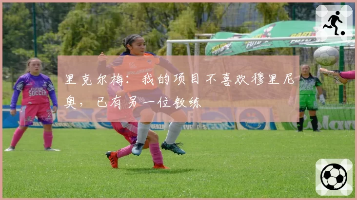 里克尔梅:我的项目不喜欢穆里尼奥,已有另一位教练
