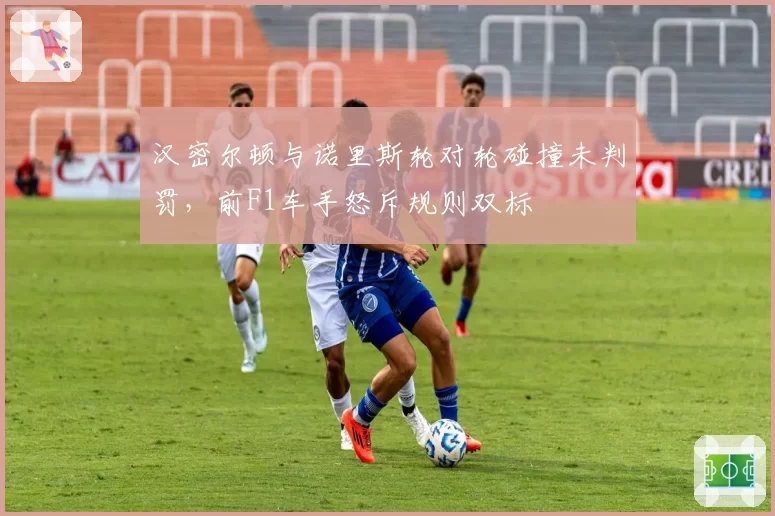 汉密尔顿与诺里斯轮对轮碰撞未判罚，前F1车手怒斥规则双标
