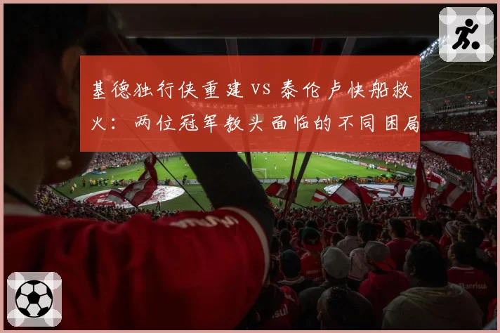 基德独行侠重建 vs 泰伦卢快船救火：两位冠军教头面临的不同困局