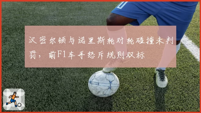 汉密尔顿与诺里斯轮对轮碰撞未判罚，前F1车手怒斥规则双标