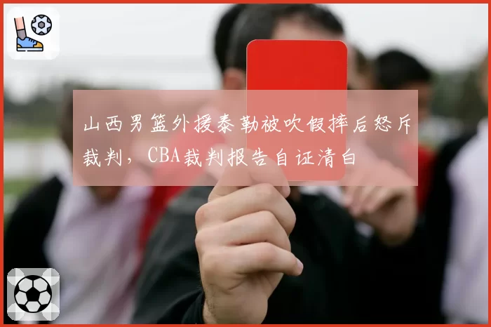 山西男篮外援泰勒被吹假摔后怒斥裁判，CBA裁判报告自证清白