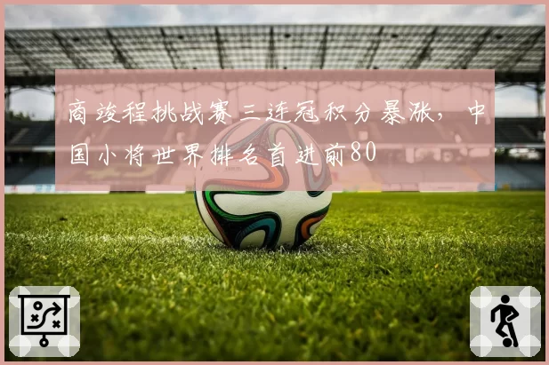 商竣程挑战赛三连冠积分暴涨，中国小将世界排名首进前80