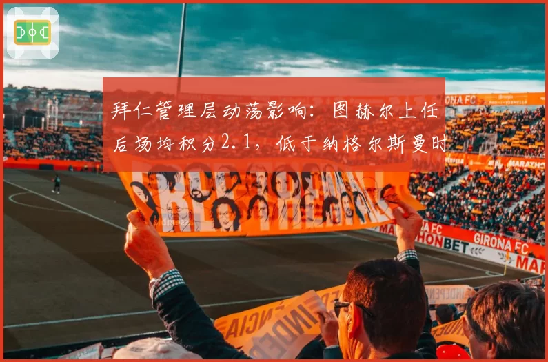 拜仁管理层动荡影响：图赫尔上任后场均积分2.1，低于纳格尔斯曼时期