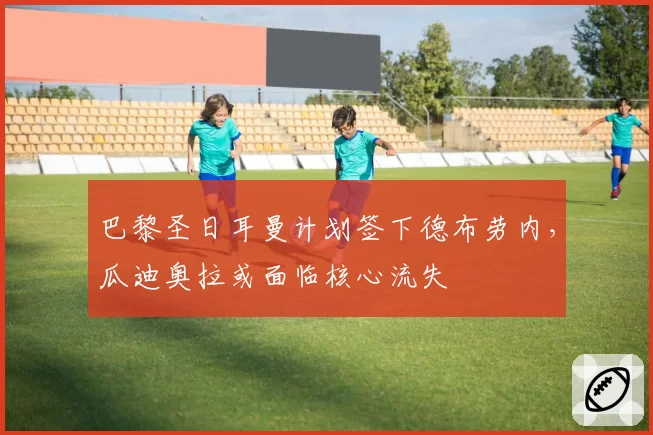 巴黎圣日耳曼计划签下德布劳内，瓜迪奥拉或面临核心流失