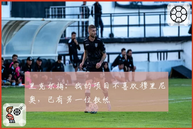 里克尔梅：我的项目不喜欢穆里尼奥，已有另一位教练