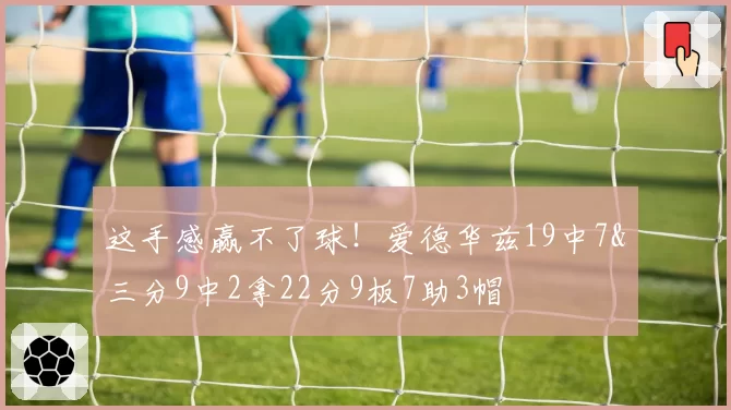 这手感赢不了球！爱德华兹19中7&三分9中2拿22分9板7助3帽