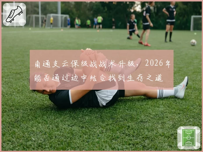 南通支云保级战战术升级，2026年能否通过边中结合找到生存之道