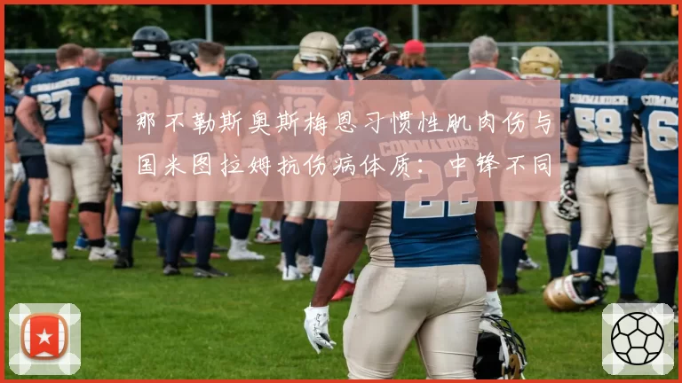 那不勒斯奥斯梅恩习惯性肌肉伤与国米图拉姆抗伤病体质:中锋不同身体类型的风险指数