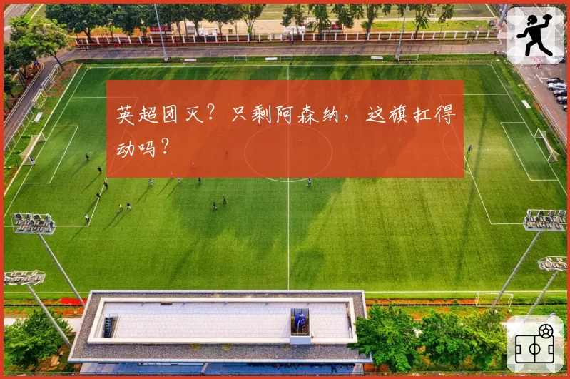 英超团灭？只剩阿森纳，这旗扛得动吗？