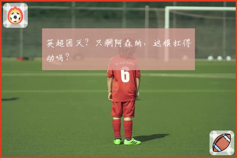 英超团灭？只剩阿森纳，这旗扛得动吗？