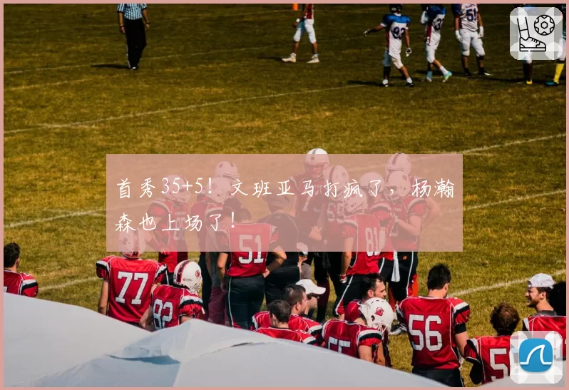 首秀35+5!文班亚马打疯了,杨瀚森也上场了!