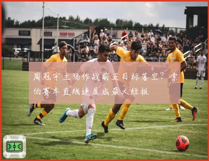 周冠宇主场作战前五目标落空？索伯赛车直线速度成最大短板