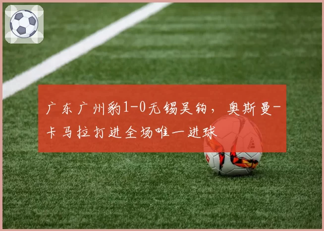 广东广州豹1-0无锡吴钩，奥斯曼-卡马拉打进全场唯一进球
