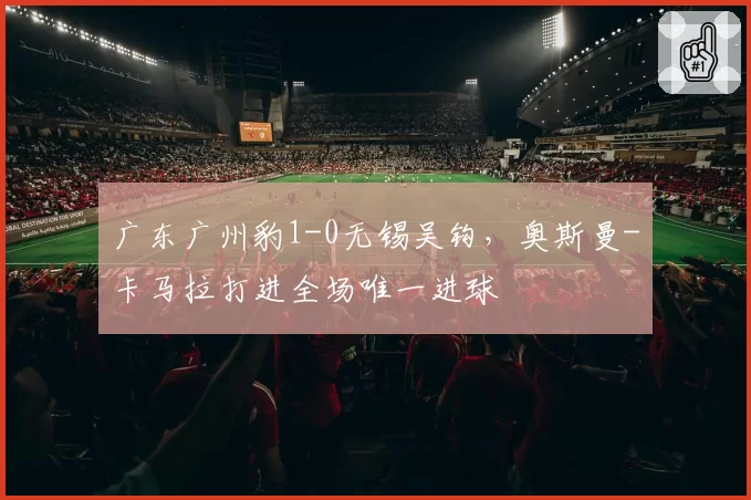 广东广州豹1-0无锡吴钩，奥斯曼-卡马拉打进全场唯一进球