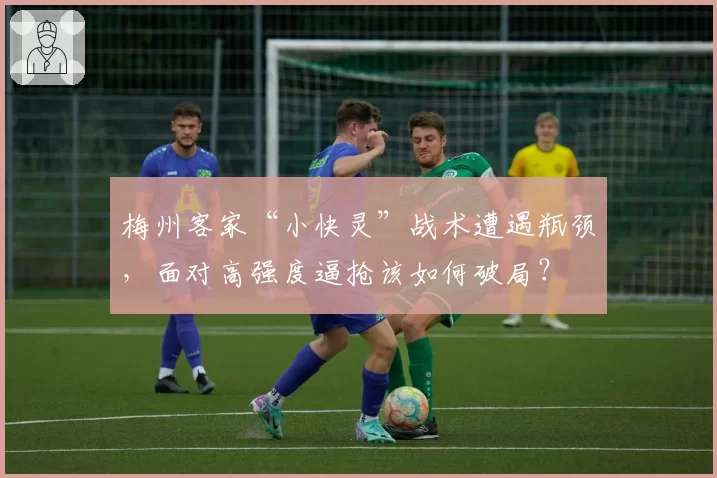 梅州客家“小快灵”战术遭遇瓶颈，面对高强度逼抢该如何破局？
