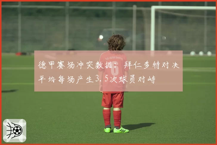德甲赛场冲突数据:拜仁多特对决平均每场产生3.5次球员对峙
