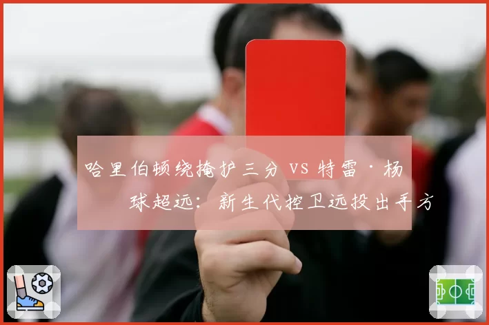 哈里伯顿绕掩护三分 vs 特雷·杨持球超远：新生代控卫远投出手方式差异化分析