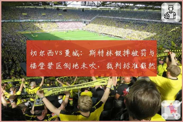 切尔西vs曼城：斯特林假摔被罚与福登禁区倒地未吹，裁判标准截然相反