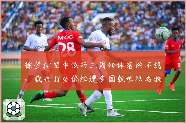 徐梦桃空中技巧三周转体落地不稳，裁判打分偏松遭多国教练联名抗议
