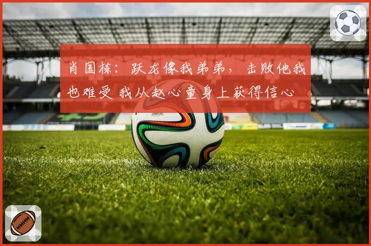 肖国栋:跃龙像我弟弟,击败他我也难受 我从赵心童身上获得信心