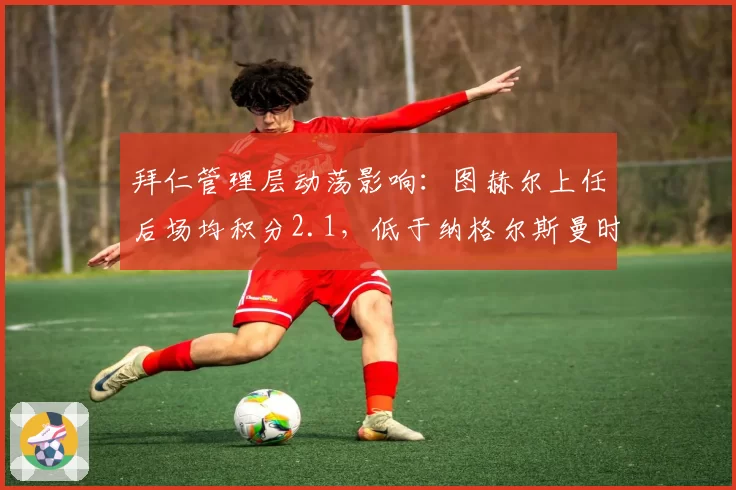 拜仁管理层动荡影响：图赫尔上任后场均积分2.1，低于纳格尔斯曼时期