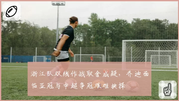 浙江队双线作战取舍成疑,乔迪面临亚冠与中超争冠艰难抉择